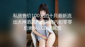 私房售价100元的十月最新流出大神酒店约炮无套内射零零后嫩妹4K高清画质