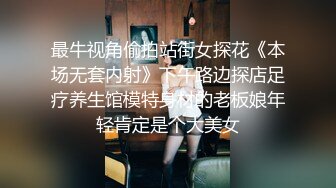 最牛视角偷拍站街女探花《本场无套内射》下午路边探店足疗养生馆模特身材的老板娘年轻肯定是个大美女