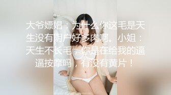 大爷嫖娼：为什么你这毛是天生没有阴户好多肉啊。小姐：天生不长毛，你是在给我的逼逼按摩吗，有没有黄片！