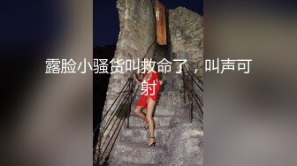 露脸小骚货叫救命了，叫声可射