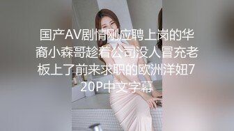 国产AV剧情刚应聘上岗的华裔小森哥趁着公司没人冒充老板上了前来求职的欧洲洋妞720P中文字幕