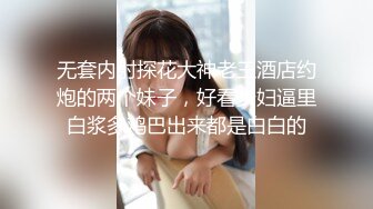 无套内射探花大神老王酒店约炮的两个妹子，好看少妇逼里白浆多鸡巴出来都是白白的