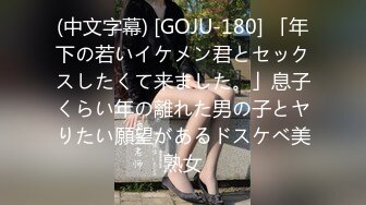 (中文字幕) [GOJU-180] 「年下の若いイケメン君とセックスしたくて来ました。」息子くらい年の離れた男の子とヤりたい願望があるドスケベ美熟女