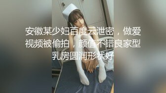 安徽某少妇百度云泄密，做爱视频被偷拍，颜值不错良家型乳房圆润形状好