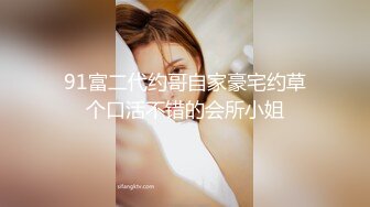 91富二代约哥自家豪宅约草个口活不错的会所小姐