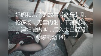 妈妈和儿子的故事【恋母】乱伦多场，无套内射，干骚妈妈，淫妇嗷嗷叫，后入大白屁股劲爆刺激 (4)