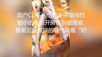 国产CD系列伪娘婷婷跟鸡巴短小的老板开房玩制服诱惑 撅着屁股被操的骚气叫着“好爽啊”