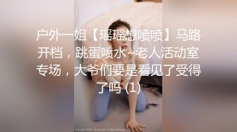 户外一姐【瑶瑶想喷喷】马路开档，跳蛋喷水~老人活动室专场，大爷们要是看见了受得了吗 (1)