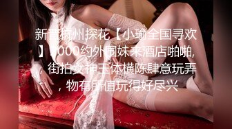 新晋杭州探花【小瑜全国寻欢】2000约外围妹来酒店啪啪,，街拍女神玉体横陈肆意玩弄，物有所值玩得好尽兴