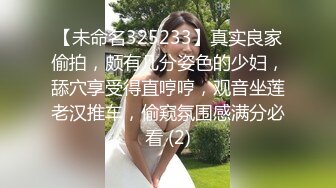 【未命名325233】真实良家偷拍，颇有几分姿色的少妇，舔穴享受得直哼哼，观音坐莲老汉推车，偷窥氛围感满分必看 (2)