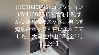 (HD1080P)(SKコレクション)(fc4120271)・羞恥】恥ずかしがり屋でスケベ。男心を鷲掴みとっても甘いエッチでした。大量生中出し【全1時間12分】