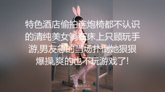 特色酒店偷拍连炮椅都不认识的清纯美女躺在床上只顾玩手游,男友急的当场扑倒她狠狠爆操,爽的也不玩游戏了!