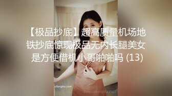 【极品抄底】超高质量机场地铁抄底惊现极品无内长腿美女 是方便借机小哥啪啪吗 (13)