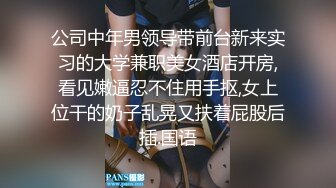 公司中年男领导带前台新来实习的大学兼职美女酒店开房,看见嫩逼忍不住用手抠,女上位干的奶子乱晃又扶着屁股后插.国语