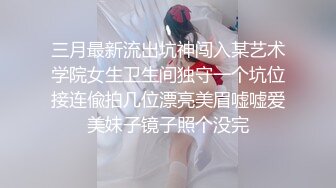 三月最新流出坑神闯入某艺术学院女生卫生间独守一个坑位接连偸拍几位漂亮美眉嘘嘘爱美妹子镜子照个没完