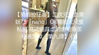 【男娘控狂喜】二次元混血美妖TS「nano」OF露脸大尺度私拍 花式道具虐阴虐菊爆浆精液地狱【第九弹】 (1)