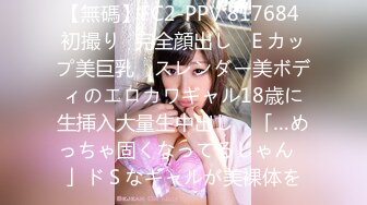 【無碼】FC2-PPV 817684 初撮り♥完全顔出し♥Ｅカップ美巨乳 ♥スレンダー美ボディのエロカワギャル18歳に生挿入大量生中出し♥ 「…めっちゃ固くなってるじゃん♥」ドＳなギャルが美裸体を