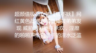 超颜值极品女神〖狐不妖〗网红黄色战袍色情直播被弟弟发现 威胁姐姐委身承欢，淫靡的啪啪声给骚逼干的淫水泛滥