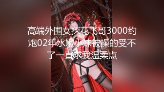 高端外围女探花飞哥3000约炮02年水嫩小妹被操的受不了一直求我温柔点