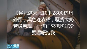 【雀儿满天飞10】2800杭州外围，黑色连衣裙，骚货大奶若隐若现，一进门求抱抱好冷要温暖抱我