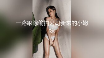 一路跟踪偷拍公司新来的小嫩妹