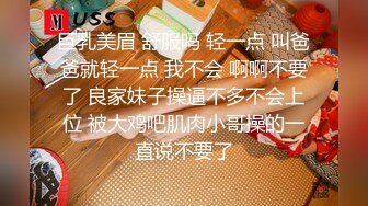 巨乳美眉 舒服吗 轻一点 叫爸爸就轻一点 我不会 啊啊不要了 良家妹子操逼不多不会上位 被大鸡吧肌肉小哥操的一直说不要了