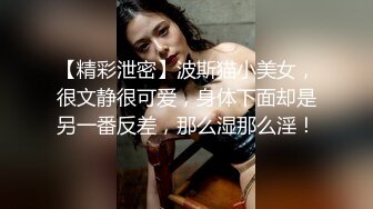 【精彩泄密】波斯猫小美女，很文静很可爱，身体下面却是另一番反差，那么湿那么淫！