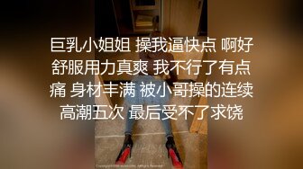 巨乳小姐姐 操我逼快点 啊好舒服用力真爽 我不行了有点痛 身材丰满 被小哥操的连续高潮五次 最后受不了求饶