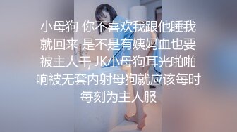 小母狗 你不喜欢我跟他睡我就回来 是不是有姨妈血也要被主人干 JK小母狗耳光啪啪响被无套内射母狗就应该每时每刻为主人服