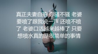 真正夫妻自拍 你骚不骚 老婆要喷了跟我说一声 还喷不喷了 老婆口活越来越棒了 只要想喷水真的是很简单的事情