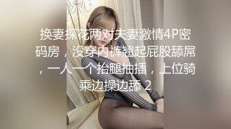 换妻探花两对夫妻激情4P密码房，没穿内裤翘起屁股舔屌，一人一个抬腿抽插，上位骑乘边操边舔 2