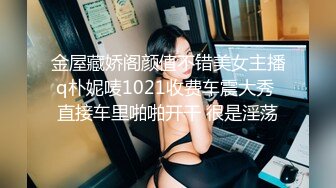 金屋藏娇阁颜值不错美女主播q朴妮唛1021收费车震大秀 直接车里啪啪开干 很是淫荡