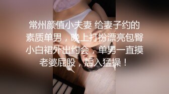 常州颜值小夫妻 给妻子约的素质单男，晚上打扮漂亮包臀小白裙外出约会，单男一直摸老婆屁股，后入猛操！