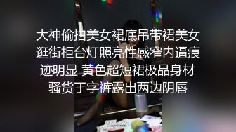 大神偷拍美女裙底吊带裙美女逛街柜台灯照亮性感窄内逼痕迹明显 黄色超短裙极品身材骚货丁字裤露出两边阴唇