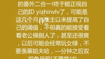 姐说第四十—期+数不清多少的番外二合一!终于能正视自己的ID yizhinvlv了，可能是这几个月当推主以来提高了自己的阈值，不但真的能接受看着老公操别人了，甚至还很爽，以后可能会经常玩女绿，不要羡慕姐夫哈，—分钟之后双视角呈现!不要跳过!