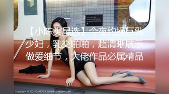 【小陈头星选】今夜约操巨乳少妇，乳交啪啪，超清晰展示做爱细节，大佬作品必属精品