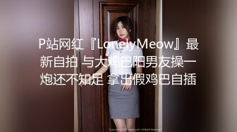 P站网红『LonelyMeow』最新自拍 与大鸡巴阳男友操一炮还不知足 拿出假鸡巴自插