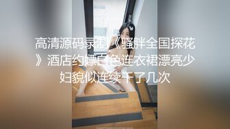 高清源码录制《骚胖全国探花》酒店约嫖白色连衣裙漂亮少妇貌似连续干了几次