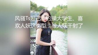 风骚Ts妲己：约操大学生、喜欢人妖这类型，被人妖干射了！