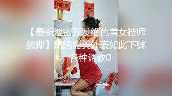 【最新泄密开发绝色美女技师舔脚】清纯甜美外表如此下贱，各种调教0