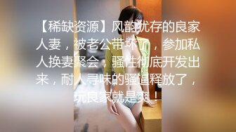 【稀缺资源】风韵犹存的良家人妻，被老公带坏了，参加私人换妻聚会，骚性彻底开发出来，耐人寻味的骚逼释放了，玩良家就是爽！