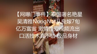 【网曝门事件】泰国著名艳星吴清雅NongNat从良嫁7旬亿万富翁 激情性爱视频流出 口活技术真不错 极品身材