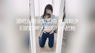 酒吧女厕全景偷拍 水晶鞋少妇的白嫩大屁股和小肥鲍