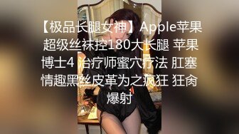 【极品长腿女神】Apple苹果 超级丝袜控180大长腿 苹果博士4 治疗师蜜穴疗法 肛塞情趣黑丝皮革为之疯狂 狂肏爆射