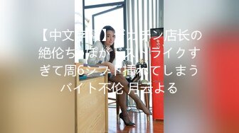 【中文字幕】デカチン店长の絶伦ち●ぽがドストライクすぎて周6シフト挿れてしまうバイト不伦 月云よる