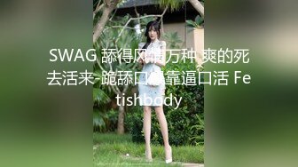 SWAG 舔得风情万种 爽的死去活来-跪舔口爆靠逼口活 Fetishbody