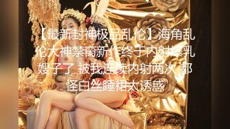 【最新封神极品乱伦】海角乱伦大神禁脔新作终于内射爆乳嫂子了 被我连续内射两次 都怪白丝睡裙太诱惑