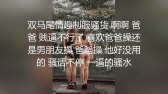 双马尾情趣制服骚货 啊啊 爸爸 贱逼不行了 喜欢爸爸操还是男朋友操 爸爸操 他好没用的 骚话不停 一逼的骚水