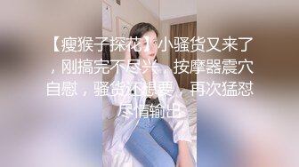 【瘦猴子探花】小骚货又来了，刚搞完不尽兴，按摩器震穴自慰，骚货还想要，再次猛怼尽情输出