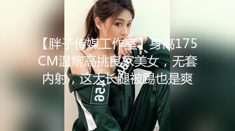 【胖子传媒工作室】身高175CM温婉高挑良家美女，无套内射，这大长腿被踢也是爽